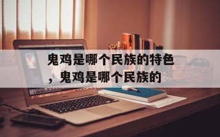 鬼鸡是哪个民族的特色，鬼鸡是哪个民族的
