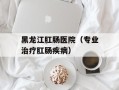 黑龙江肛肠医院（专业治疗肛肠疾病）