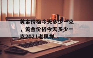 黄金价格今天多少一克，黄金价格今天多少一克2021老凤祥