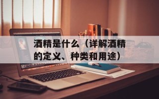 酒精是什么（详解酒精的定义、种类和用途）