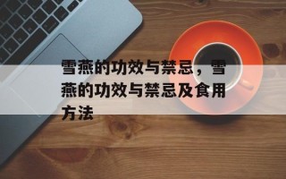 雪燕的功效与禁忌，雪燕的功效与禁忌及食用方法