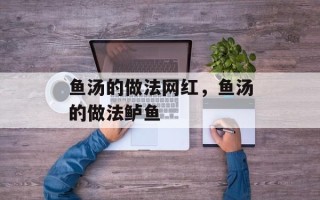 鱼汤的做法网红，鱼汤的做法鲈鱼