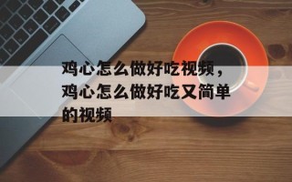 鸡心怎么做好吃视频，鸡心怎么做好吃又简单的视频