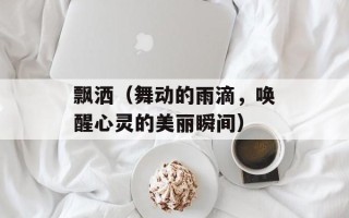 飘洒（舞动的雨滴，唤醒心灵的美丽瞬间）
