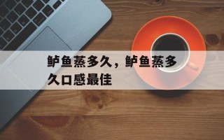 鲈鱼蒸多久，鲈鱼蒸多久口感最佳