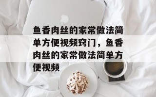鱼香肉丝的家常做法简单方便视频窍门，鱼香肉丝的家常做法简单方便视频