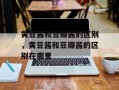 黄豆酱和豆瓣酱的区别，黄豆酱和豆瓣酱的区别在哪里