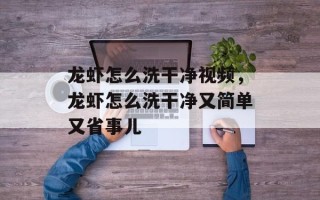 龙虾怎么洗干净视频，龙虾怎么洗干净又简单又省事儿
