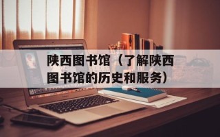 陕西图书馆（了解陕西图书馆的历史和服务）