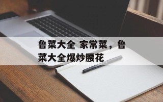 鲁菜大全 家常菜，鲁菜大全爆炒腰花