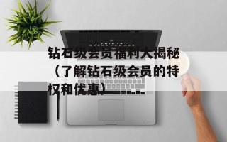 钻石级会员福利大揭秘（了解钻石级会员的特权和优惠）