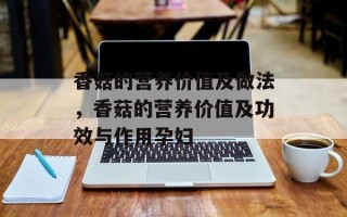 香菇的营养价值及做法，香菇的营养价值及功效与作用孕妇