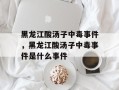 黑龙江酸汤子中毒事件，黑龙江酸汤子中毒事件是什么事件