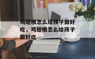 鸡翅根怎么给孩子做好吃，鸡翅根怎么给孩子做好吃