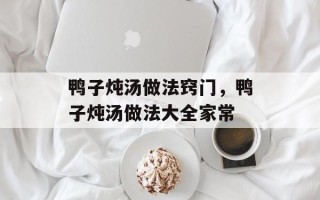 鸭子炖汤做法窍门，鸭子炖汤做法大全家常