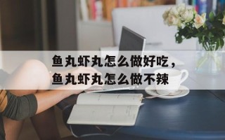 鱼丸虾丸怎么做好吃，鱼丸虾丸怎么做不辣