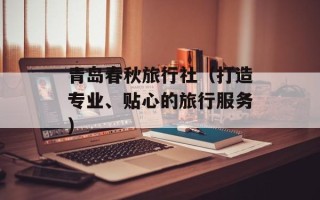 青岛春秋旅行社（打造专业、贴心的旅行服务）