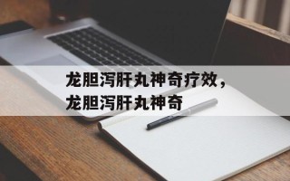 龙胆泻肝丸神奇疗效，龙胆泻肝丸神奇