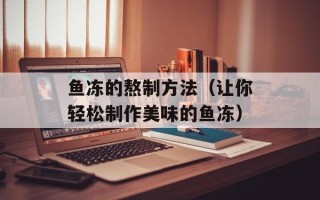 鱼冻的熬制方法（让你轻松制作美味的鱼冻）