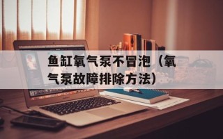 鱼缸氧气泵不冒泡（氧气泵故障排除方法）