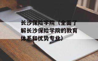 长沙保险学院（全面了解长沙保险学院的教育体系和优势专业）