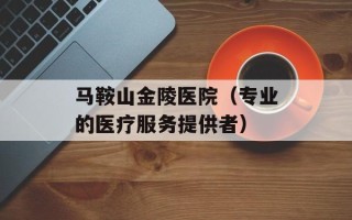 马鞍山金陵医院（专业的医疗服务提供者）