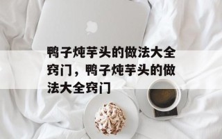 鸭子炖芋头的做法大全窍门，鸭子炖芋头的做法大全窍门