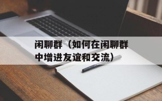 闲聊群（如何在闲聊群中增进友谊和交流）