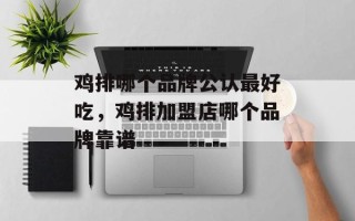 鸡排哪个品牌公认最好吃，鸡排加盟店哪个品牌靠谱