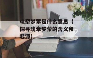 魂牵梦萦是什么意思（探寻魂牵梦萦的含义和起源）
