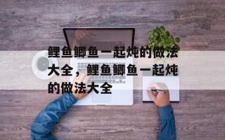鲤鱼鲫鱼一起炖的做法大全，鲤鱼鲫鱼一起炖的做法大全