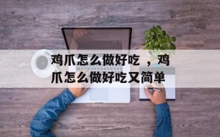 鸡爪怎么做好吃 ，鸡爪怎么做好吃又简单