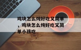 鸡块怎么炖好吃又简单，鸡块怎么炖好吃又简单小孩吃