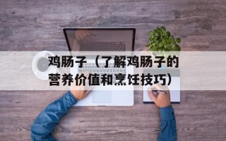 鸡肠子（了解鸡肠子的营养价值和烹饪技巧）