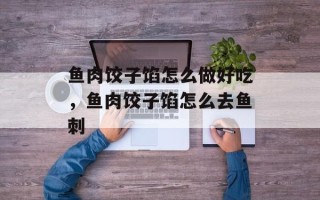 鱼肉饺子馅怎么做好吃，鱼肉饺子馅怎么去鱼刺