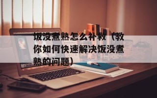 饭没煮熟怎么补救（教你如何快速解决饭没煮熟的问题）