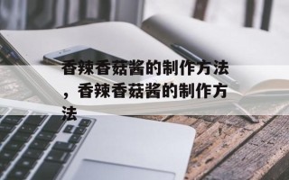 香辣香菇酱的制作方法，香辣香菇酱的制作方法