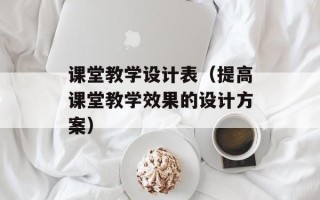 课堂教学设计表（提高课堂教学效果的设计方案）
