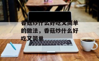 香菇炒什么好吃又简单的做法，香菇炒什么好吃又简单