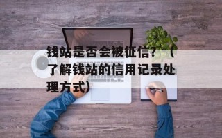 钱站是否会被征信？（了解钱站的信用记录处理方式）