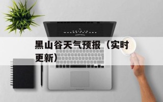 黑山谷天气预报（实时更新）