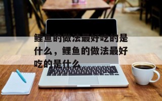 鲤鱼的做法最好吃的是什么，鲤鱼的做法最好吃的是什么