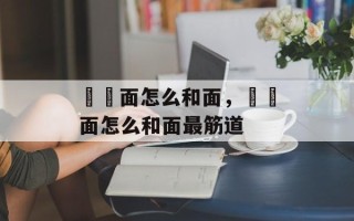 饸饹面怎么和面，饸饹面怎么和面最筋道