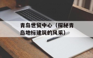 青岛世贸中心（探秘青岛地标建筑的风采）