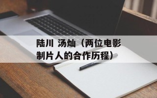 陆川 汤灿（两位电影制片人的合作历程）