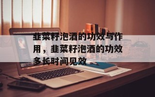 韭菜籽泡酒的功效与作用，韭菜籽泡酒的功效多长时间见效