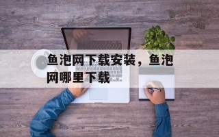 鱼泡网下载安装，鱼泡网哪里下载