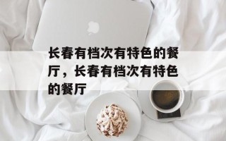 长春有档次有特色的餐厅，长春有档次有特色的餐厅