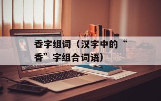 香字组词（汉字中的“香”字组合词语）