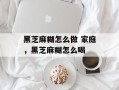 黑芝麻糊怎么做 家庭，黑芝麻糊怎么喝